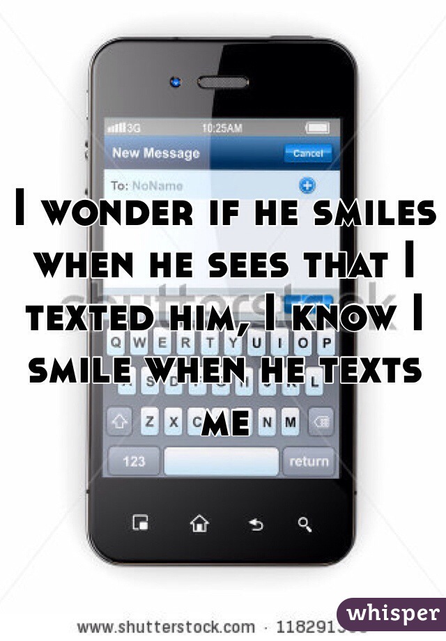 I wonder if he smiles when he sees that I texted him, I know I smile when he texts me