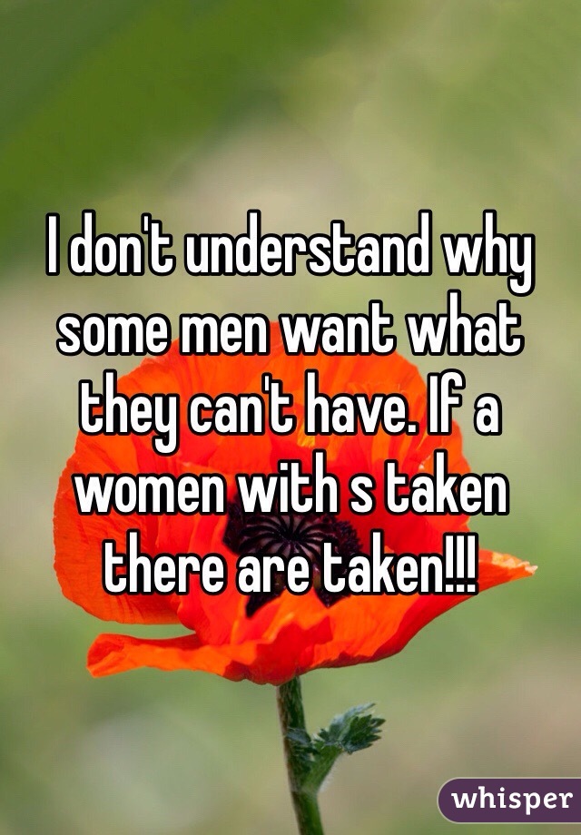 I don't understand why some men want what they can't have. If a women with s taken there are taken!!!