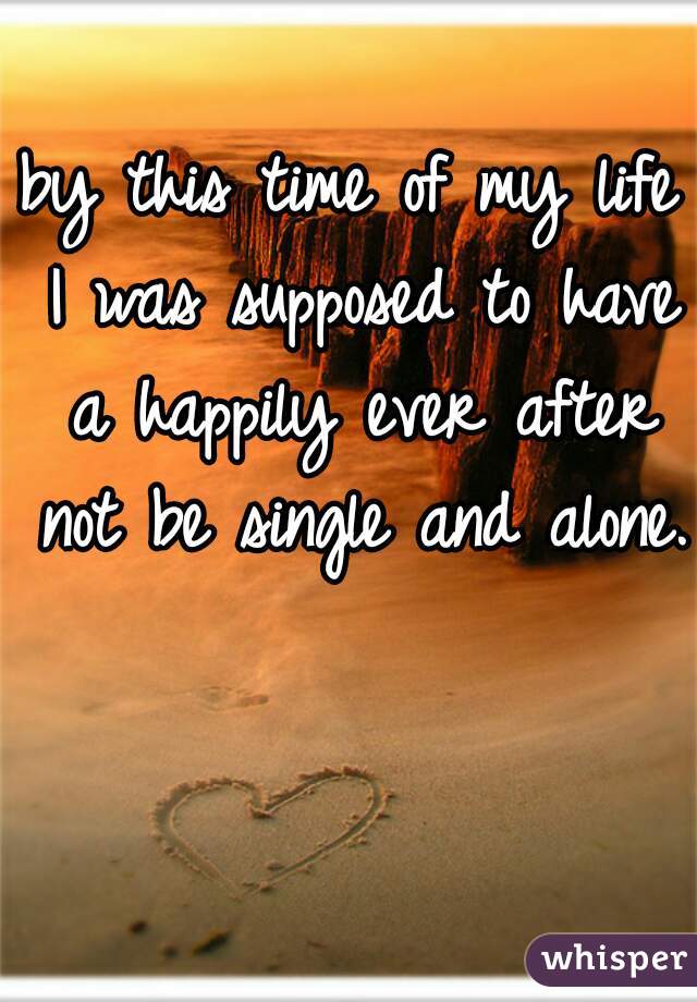 by this time of my life I was supposed to have a happily ever after not be single and alone.