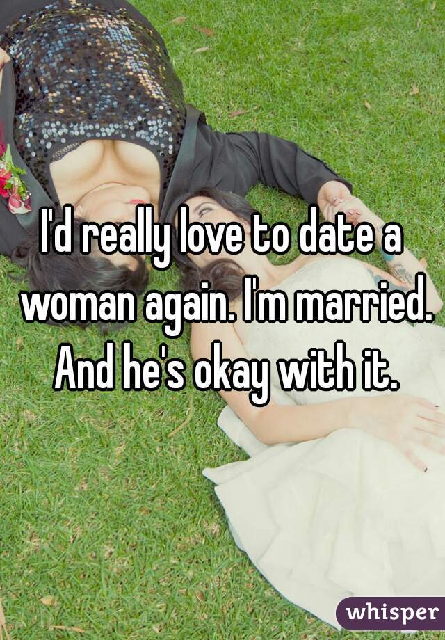 I'd really love to date a woman again. I'm married. And he's okay with it.