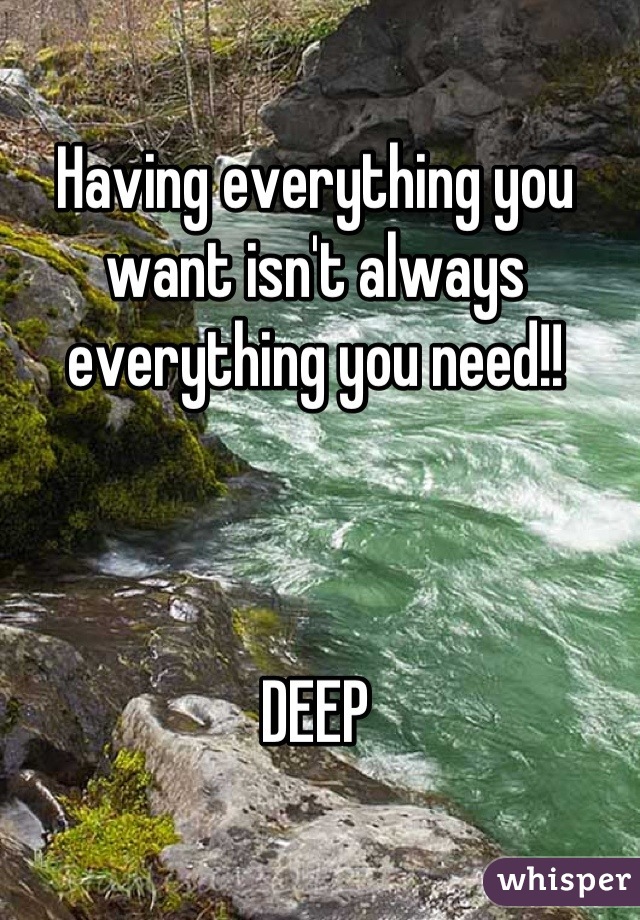 Having everything you want isn't always everything you need!! 



DEEP