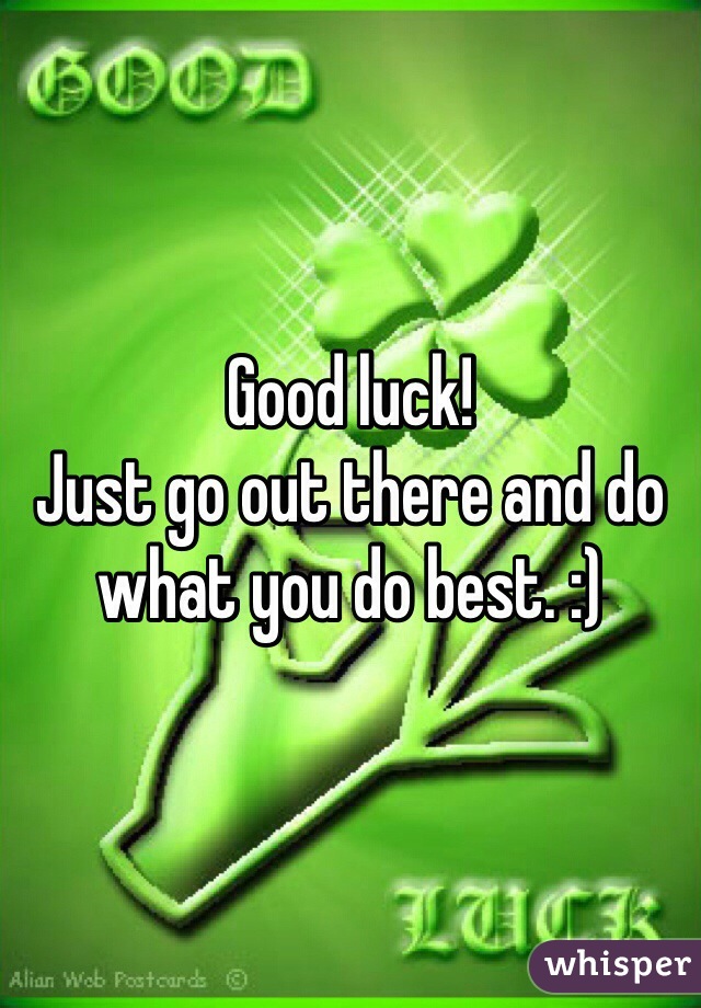 Good luck! 
Just go out there and do what you do best. :)
