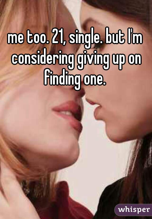 me too. 21, single. but I'm considering giving up on finding one. 