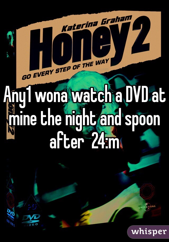 Any1 wona watch a DVD at mine the night and spoon after  24:m