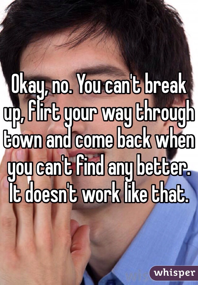 Okay, no. You can't break up, flirt your way through town and come back when you can't find any better. It doesn't work like that. 
