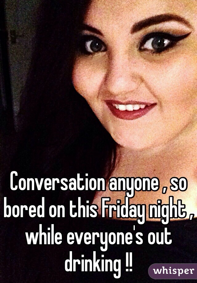 Conversation anyone , so bored on this Friday night , while everyone's out drinking !! 