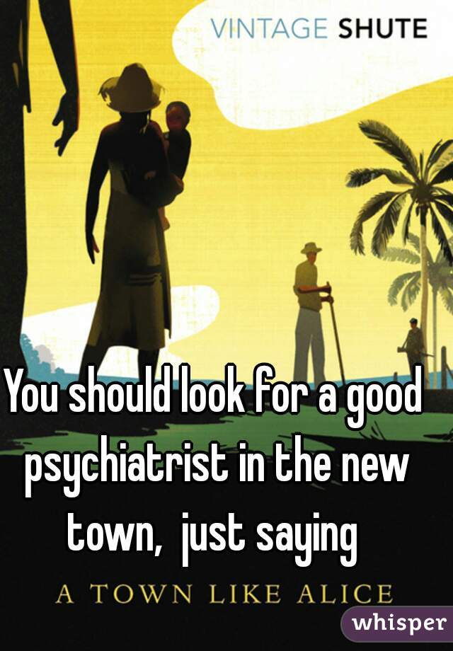 You should look for a good psychiatrist in the new town,  just saying 