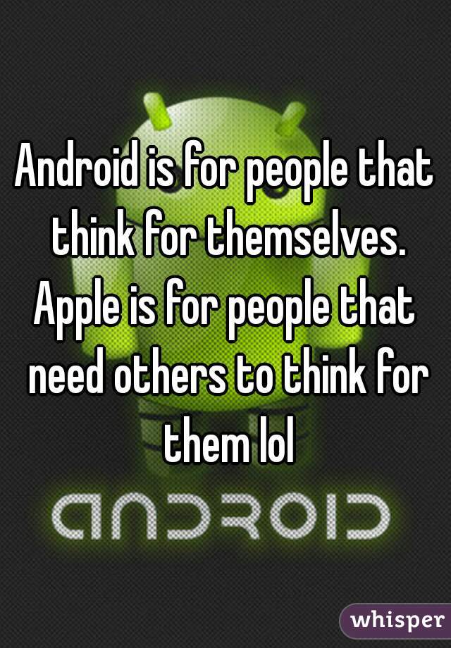 Android is for people that think for themselves.
Apple is for people that need others to think for them lol