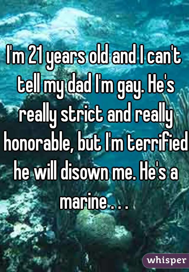I'm 21 years old and I can't tell my dad I'm gay. He's really strict and really honorable, but I'm terrified he will disown me. He's a marine . . . 