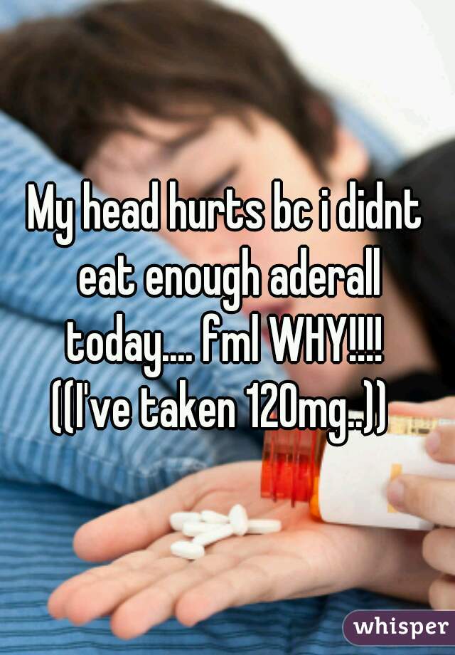 My head hurts bc i didnt eat enough aderall today.... fml WHY!!!! 
((I've taken 120mg..)) 