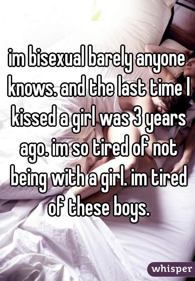 im bisexual barely anyone knows. and the last time I kissed a girl was 3 years ago. im so tired of not being with a girl. im tired of these boys.