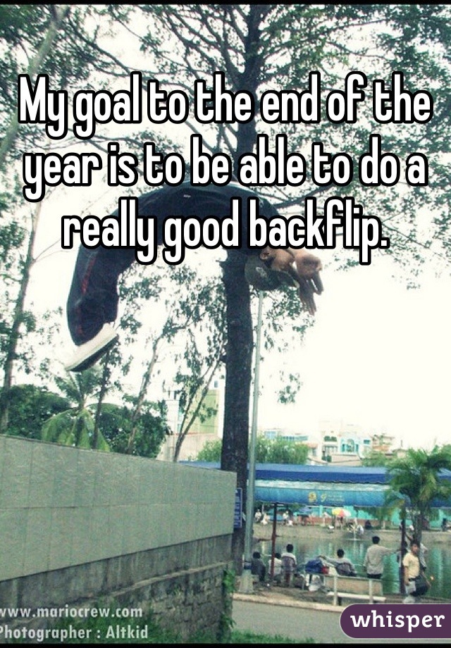 My goal to the end of the year is to be able to do a really good backflip.