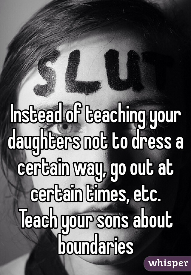 Instead of teaching your daughters not to dress a certain way, go out at certain times, etc.
Teach your sons about boundaries