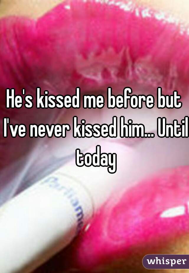 He's kissed me before but I've never kissed him... Until today