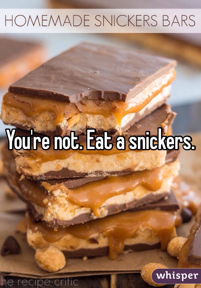 You're not. Eat a snickers. 