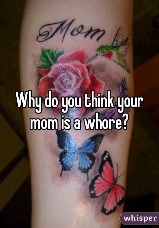 Why do you think your mom is a whore?