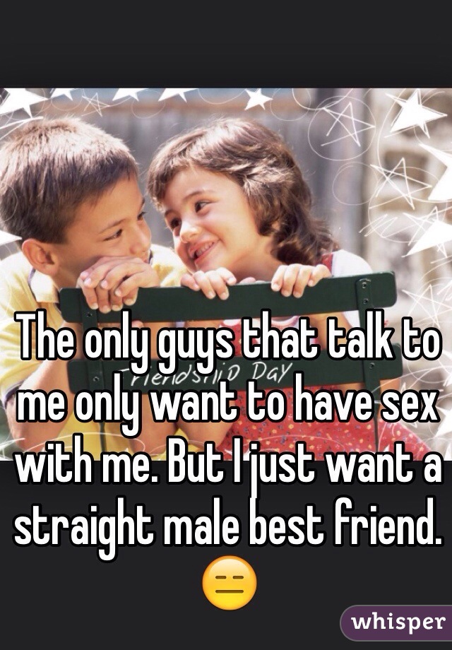 The only guys that talk to me only want to have sex with me. But I just want a straight male best friend. 😑
