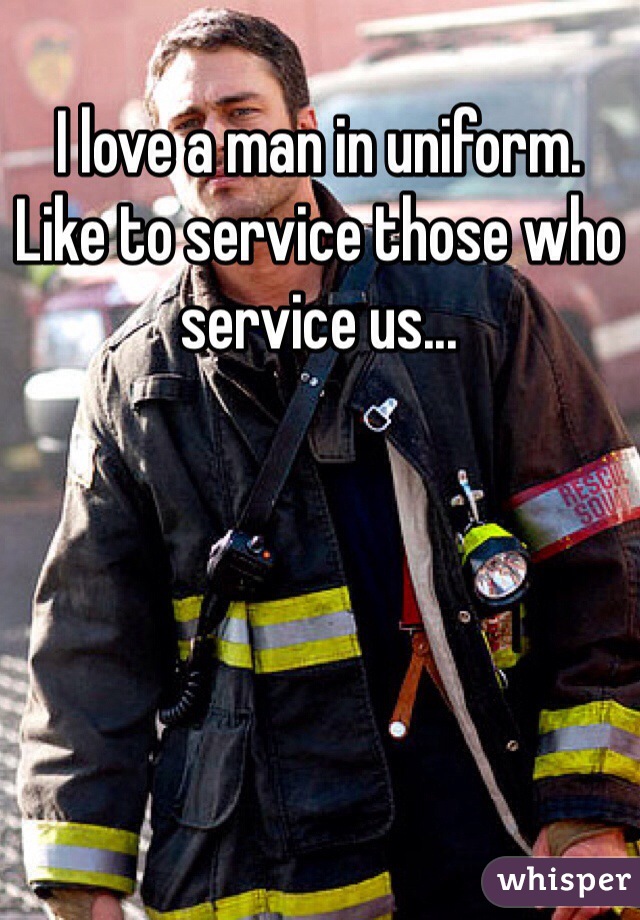 I love a man in uniform.   Like to service those who service us...