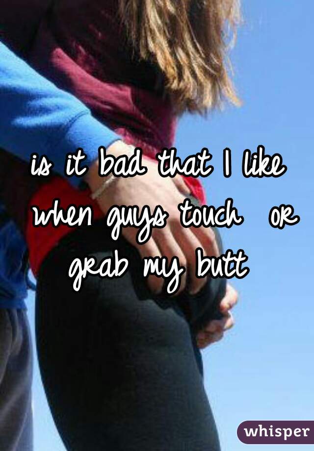 is it bad that I like when guys touch  or grab my butt 