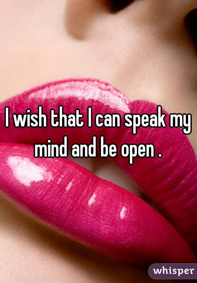 I wish that I can speak my mind and be open . 