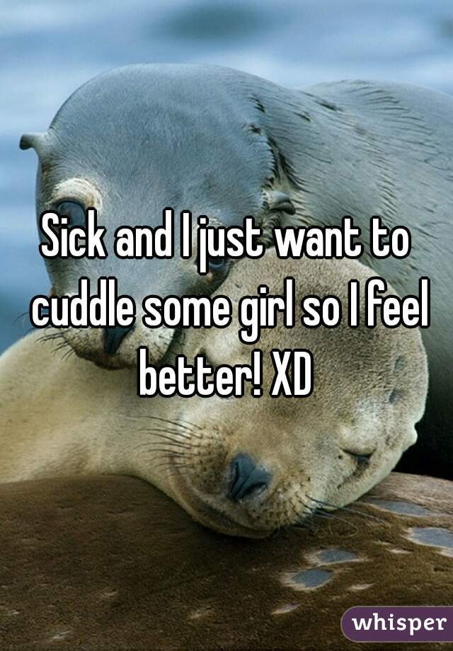 Sick and I just want to cuddle some girl so I feel better! XD 