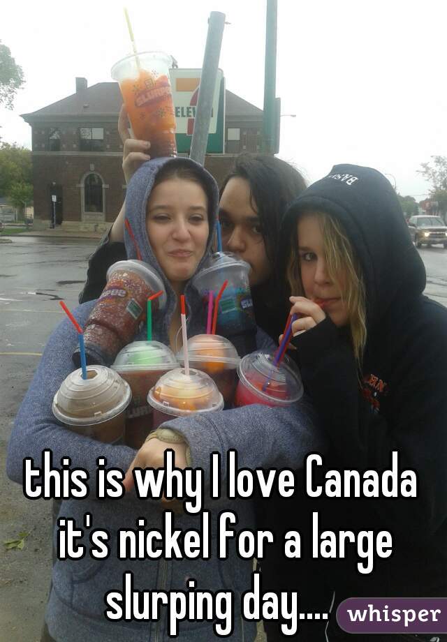 this is why I love Canada it's nickel for a large slurping day....  