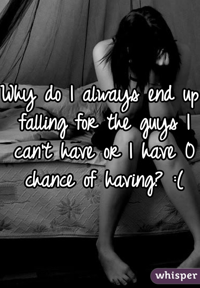 Why do I always end up falling for the guys I can't have or I have 0 chance of having? :(