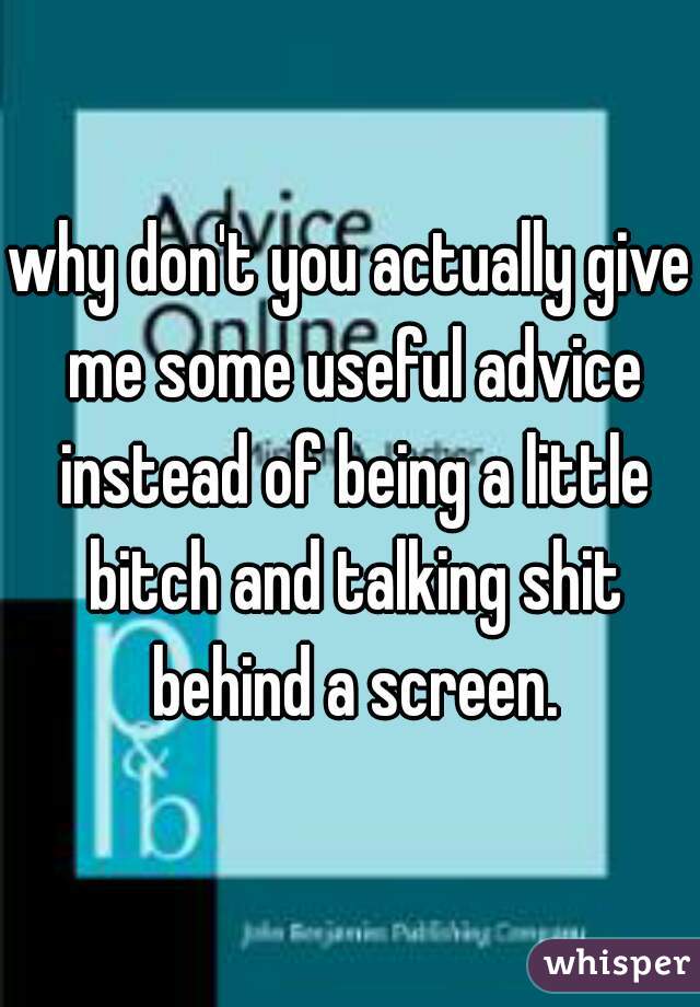 why don't you actually give me some useful advice instead of being a little bitch and talking shit behind a screen.