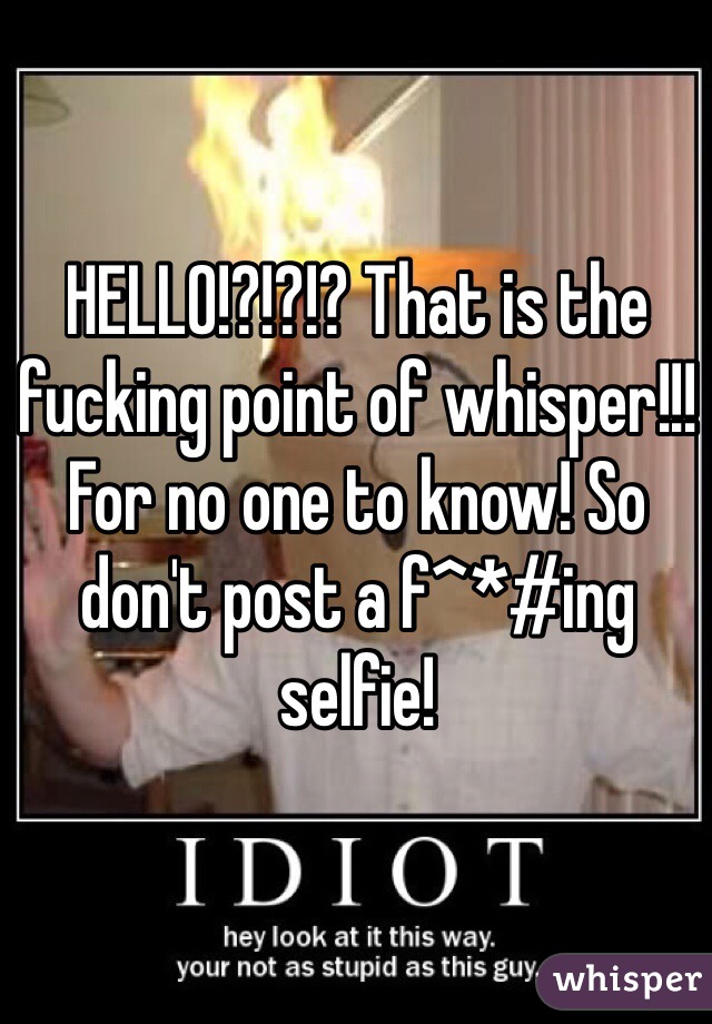HELLO!?!?!? That is the fucking point of whisper!!! For no one to know! So don't post a f^*#ing selfie! 