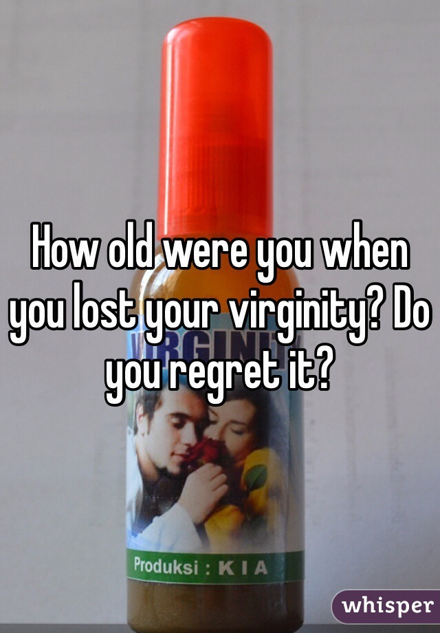 How old were you when you lost your virginity? Do you regret it?