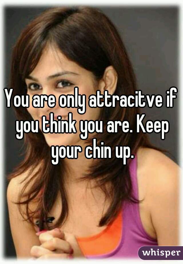 You are only attracitve if you think you are. Keep your chin up.