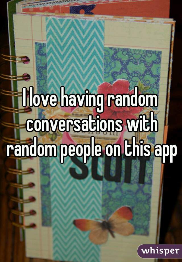 I love having random conversations with random people on this app