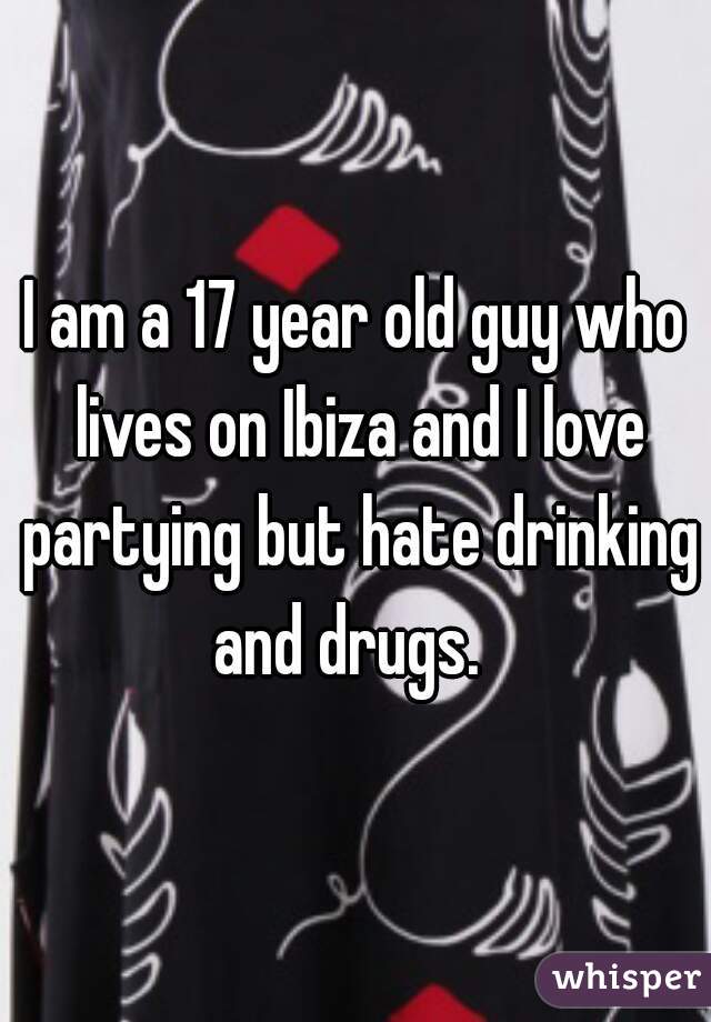 I am a 17 year old guy who lives on Ibiza and I love partying but hate drinking and drugs.  