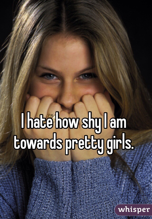 I hate how shy I am towards pretty girls. 