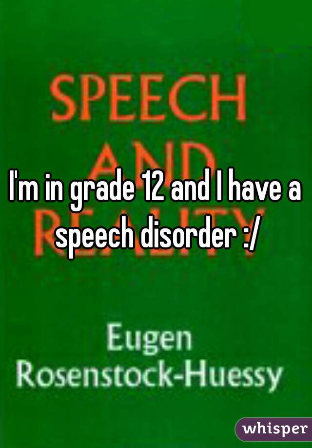 I'm in grade 12 and I have a speech disorder :/