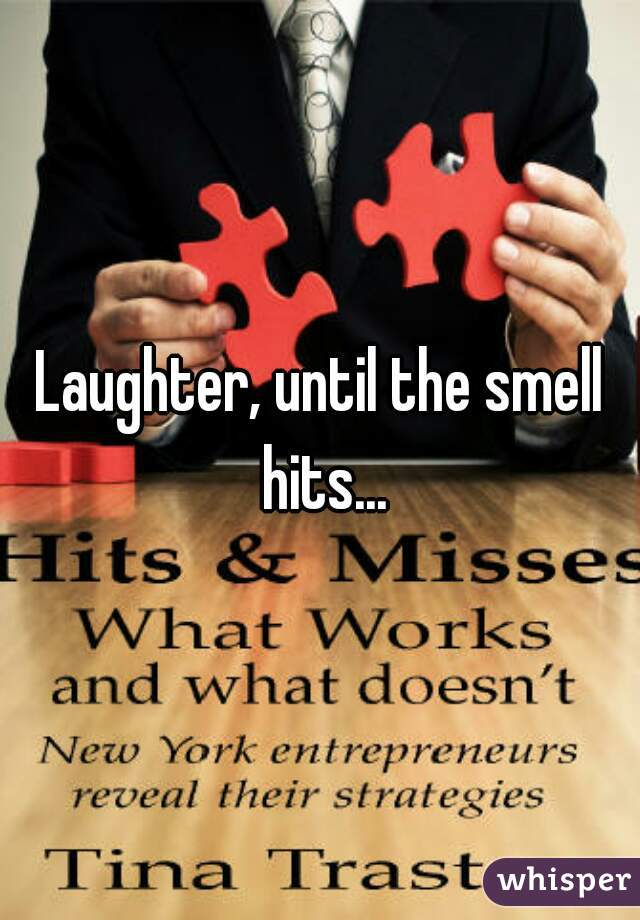 Laughter, until the smell hits...