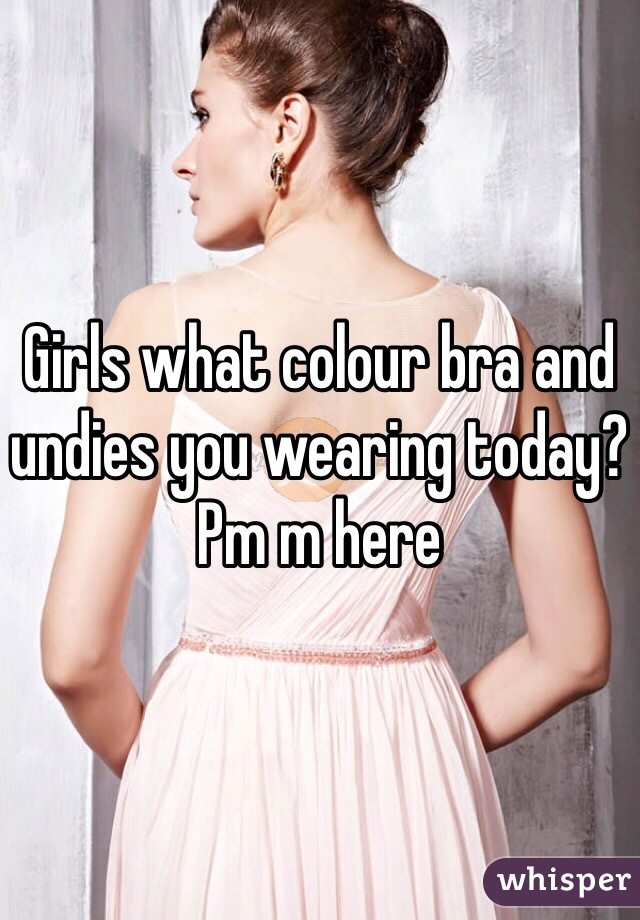 Girls what colour bra and undies you wearing today? Pm m here