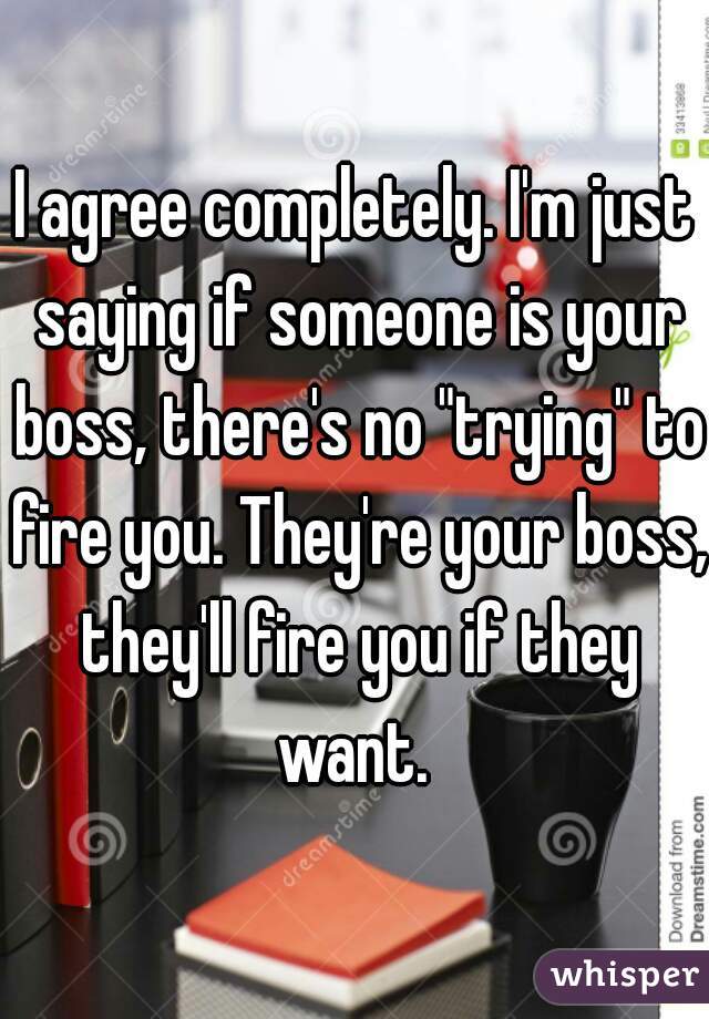 I agree completely. I'm just saying if someone is your boss, there's no "trying" to fire you. They're your boss, they'll fire you if they want. 