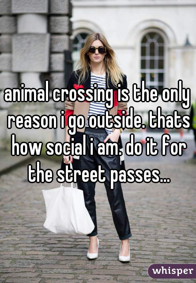 animal crossing is the only reason i go outside. thats how social i am. do it for the street passes...