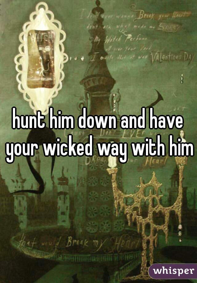 hunt him down and have your wicked way with him