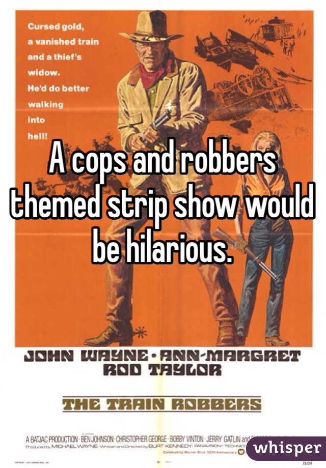 A cops and robbers themed strip show would be hilarious.