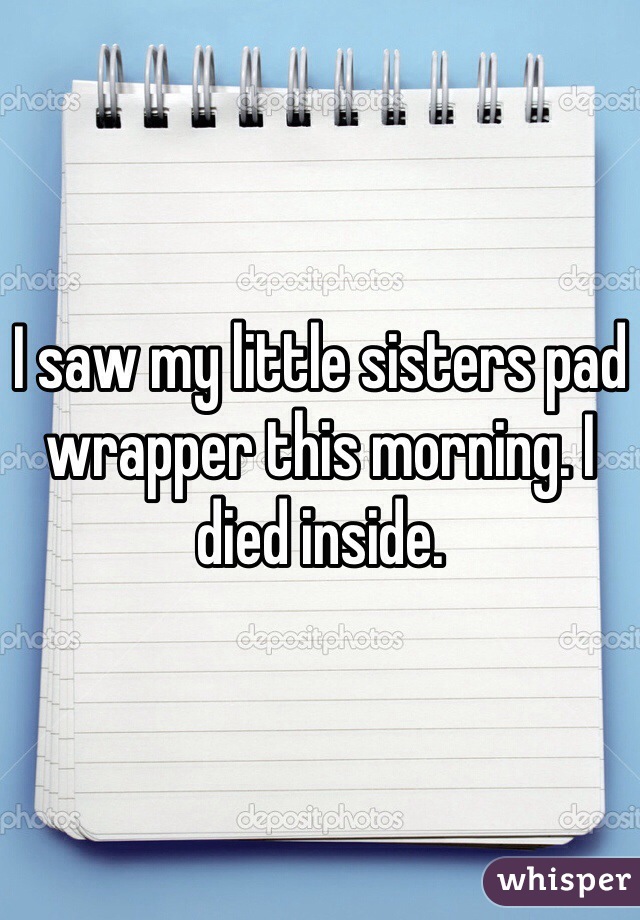 I saw my little sisters pad wrapper this morning. I died inside. 