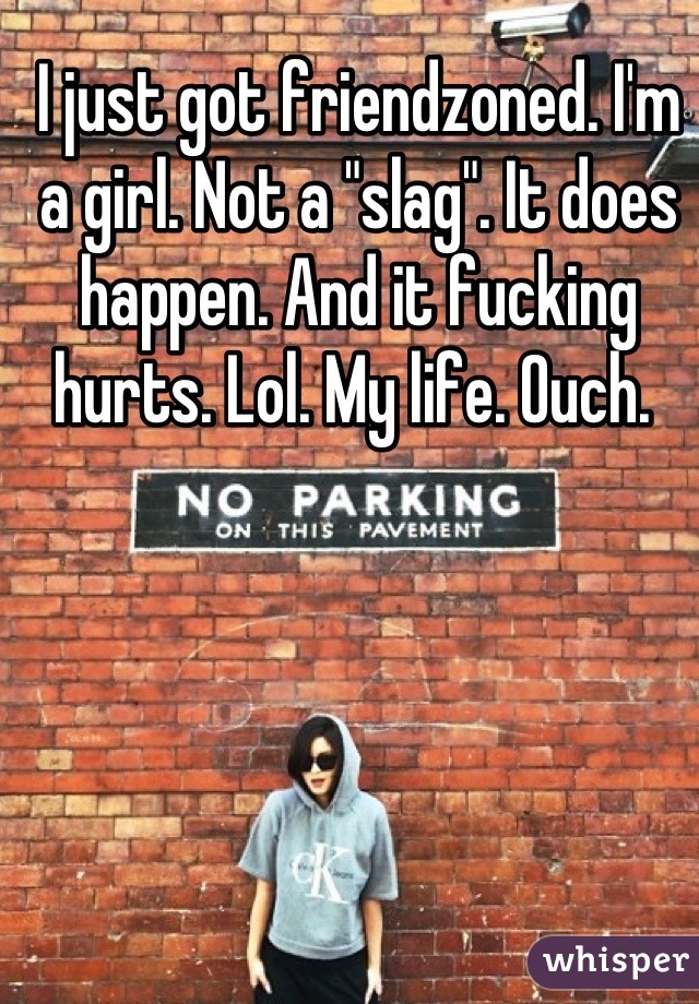 I just got friendzoned. I'm a girl. Not a "slag". It does happen. And it fucking hurts. Lol. My life. Ouch. 