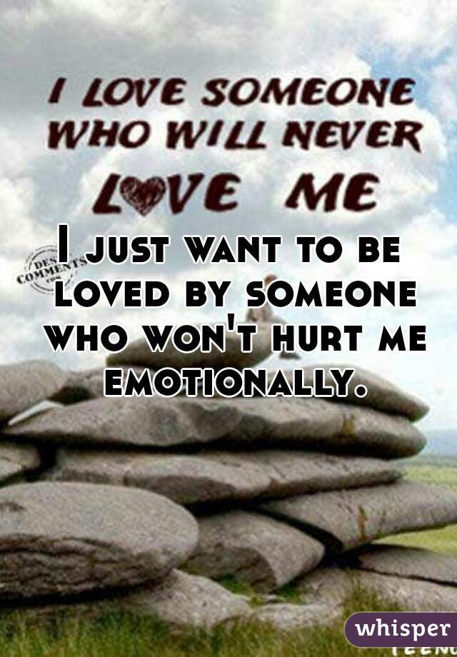 I just want to be loved by someone who won't hurt me emotionally.