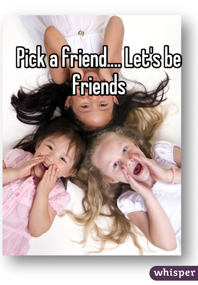 Pick a friend.... Let's be friends
