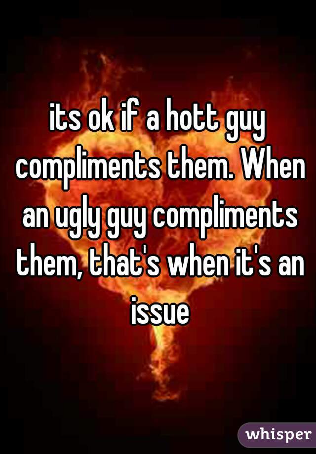 its ok if a hott guy compliments them. When an ugly guy compliments them, that's when it's an issue