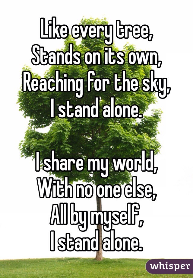 Like every tree,
Stands on its own,
Reaching for the sky,
I stand alone.

I share my world,
With no one else,
All by myself,
I stand alone.