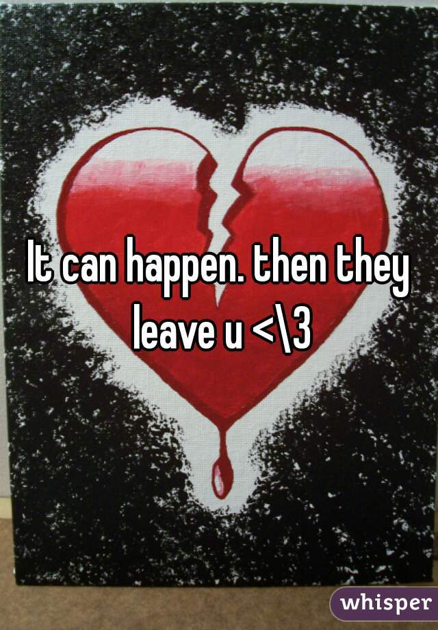 It can happen. then they leave u <\3