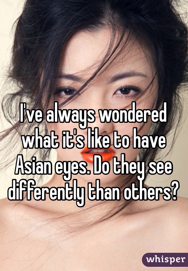 I've always wondered what it's like to have Asian eyes. Do they see differently than others? 