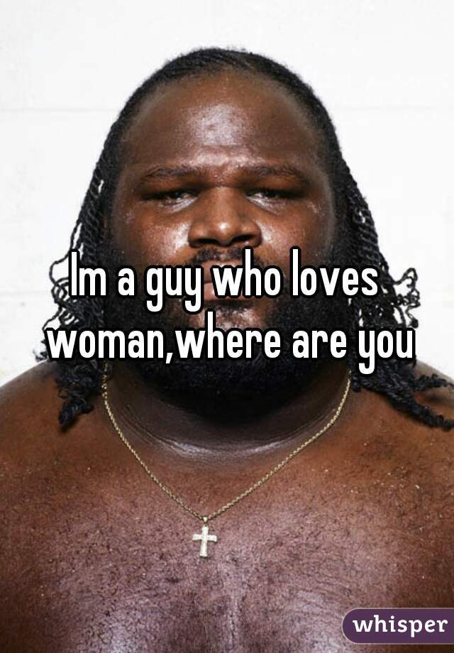 Im a guy who loves woman,where are you
